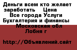 Деньги всем кто желает заработать. › Цена ­ 500 - Все города Услуги » Бухгалтерия и финансы   . Московская обл.,Лобня г.